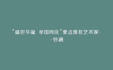 “盛世华诞 举国同庆”重点推荐艺术家–包涵