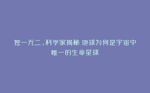 独一无二,科学家揭秘!地球为何是宇宙中唯一的生命星球