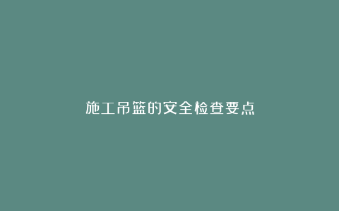 施工吊篮的安全检查要点