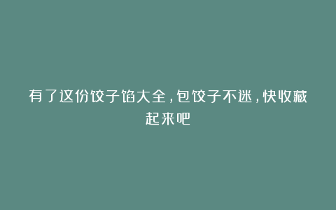 有了这份饺子馅大全,包饺子不迷,快收藏起来吧