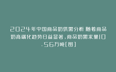 2024年中国商品奶供需分析：随着商品奶高端化趋势日益显著，商品奶需求量10.56万吨[图]