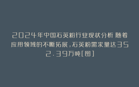 2024年中国石英粉行业现状分析：随着应用领域的不断拓展，石英粉需求量达352.39万吨[图]