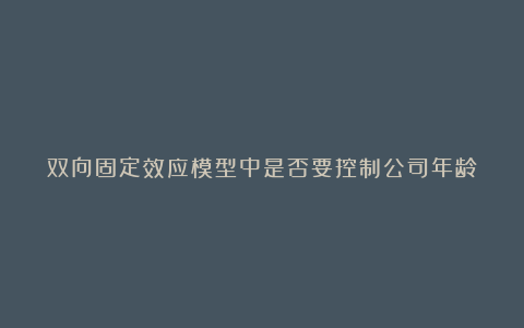 双向固定效应模型中是否要控制公司年龄?