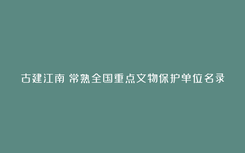 古建江南:常熟全国重点文物保护单位名录