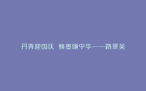 丹青迎国庆 翰墨颂中华——路景英
