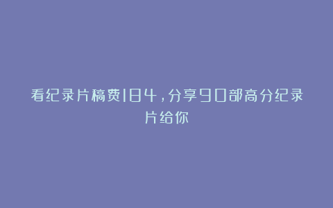 看纪录片稿费184,分享90部高分纪录片给你