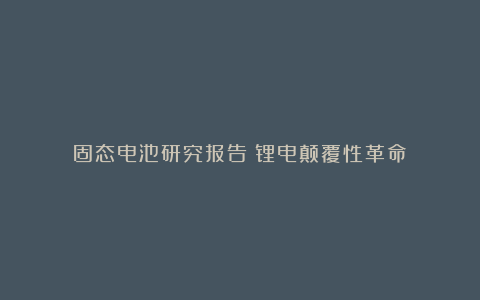 固态电池研究报告:锂电颠覆性革命
