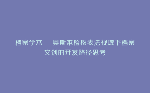 档案学术 | 奥斯本检核表法视域下档案文创的开发路径思考