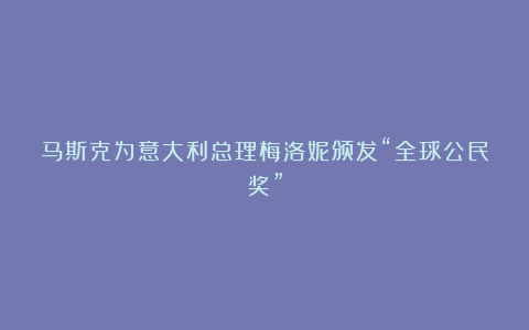 马斯克为意大利总理梅洛妮颁发“全球公民奖”