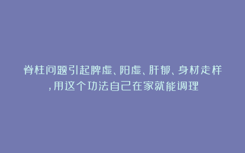 脊柱问题引起脾虚、阳虚、肝郁、身材走样，用这个功法自己在家就能调理