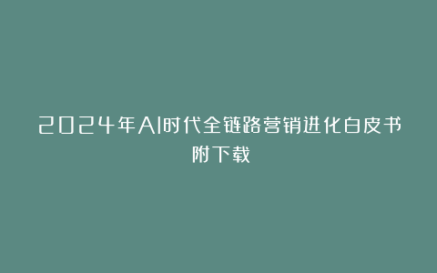 2024年AI时代全链路营销进化白皮书(附下载)