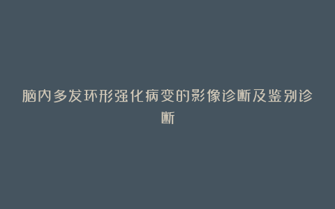 脑内多发环形强化病变的影像诊断及鉴别诊断