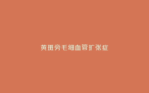 黄斑旁毛细血管扩张症