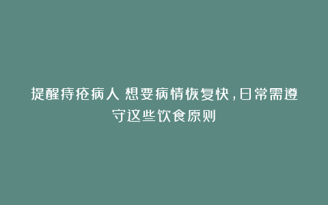 提醒痔疮病人：想要病情恢复快，日常需遵守这些饮食原则！