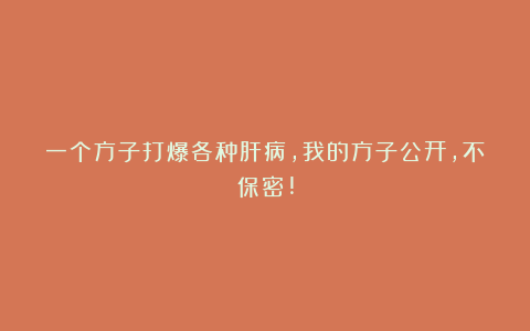 一个方子打爆各种肝病，我的方子公开，不保密!