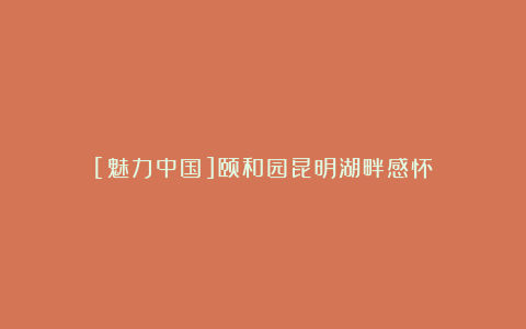 [魅力中国]颐和园昆明湖畔感怀