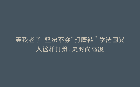 等我老了，坚决不穿“打底裤”！学法国女人这样打扮，更时尚高级