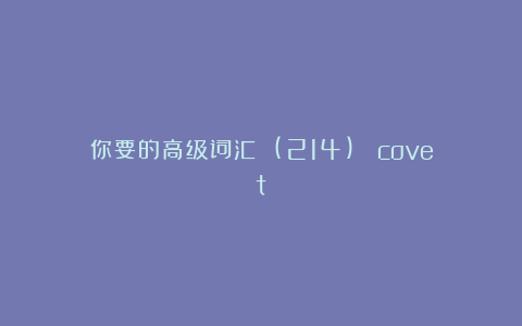 你要的高级词汇 (214)： covet