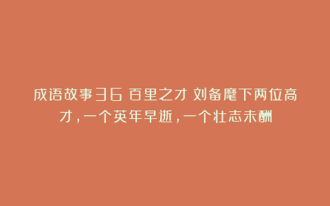 成语故事36:百里之才丨刘备麾下两位高才,一个英年早逝,一个壮志未酬