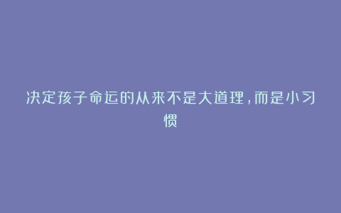决定孩子命运的从来不是大道理，而是小习惯