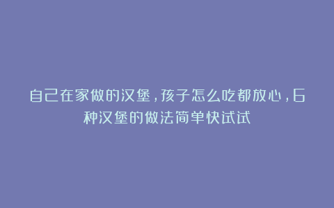 自己在家做的汉堡，孩子怎么吃都放心，6种汉堡的做法简单快试试