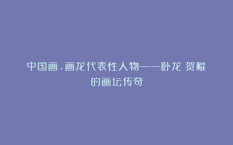中国画.画龙代表性人物——卧龙:贺鲲昇的画坛传奇