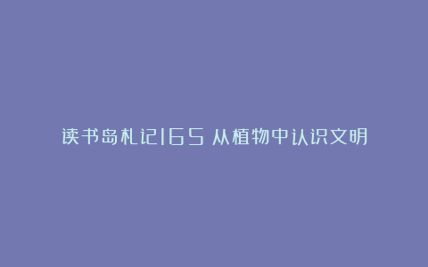 读书岛札记165｜从植物中认识文明