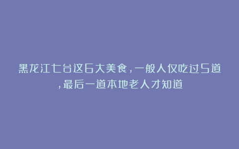 黑龙江七台这6大美食，一般人仅吃过5道，最后一道本地老人才知道
