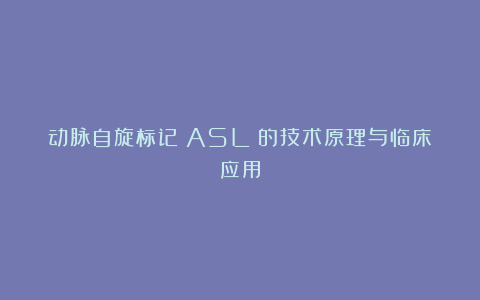 动脉自旋标记（ASL）的技术原理与临床应用