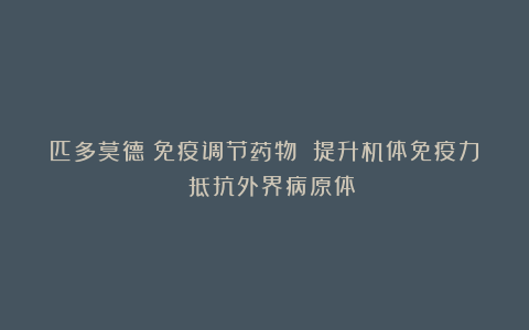 匹多莫德:免疫调节药物 提升机体免疫力 抵抗外界病原体
