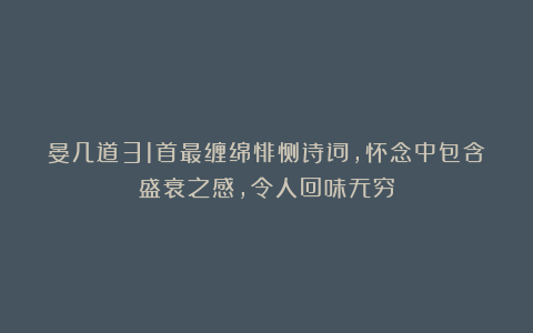 晏几道31首最缠绵悱恻诗词,怀念中包含盛衰之感,令人回味无穷