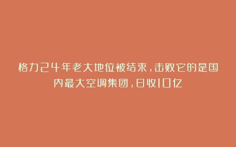 格力24年老大地位被结束,击败它的是国内最大空调集团,日收10亿