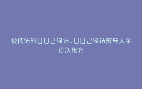 被低估的802绿钻,802绿钻冠号大全首次集齐