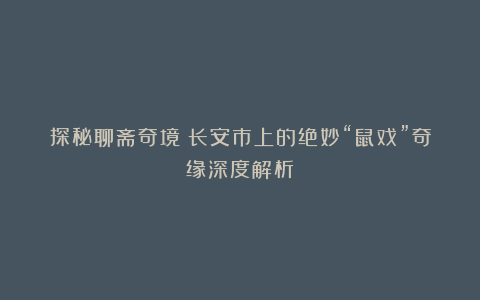 探秘聊斋奇境:长安市上的绝妙“鼠戏”奇缘深度解析