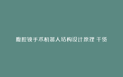 腹腔镜手术机器人结构设计原理(干货)