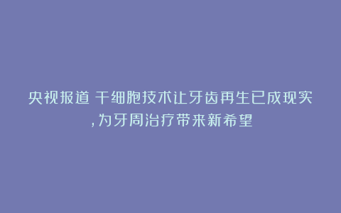 央视报道:干细胞技术让牙齿再生已成现实,为牙周治疗带来新希望