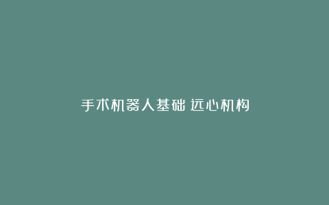 手术机器人基础:远心机构
