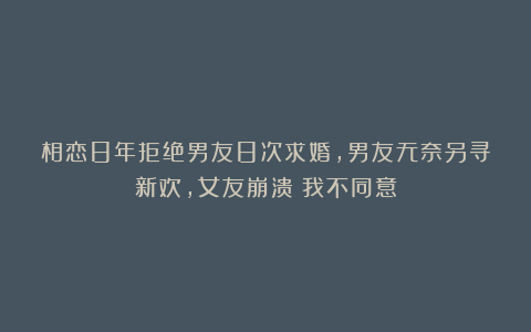 相恋8年拒绝男友8次求婚,男友无奈另寻新欢,女友崩溃:我不同意