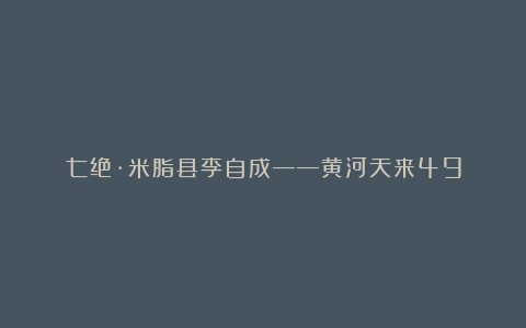 七绝·米脂县李自成——黄河天来49