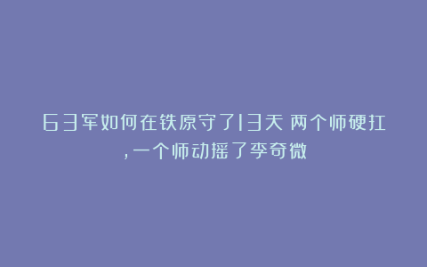 63军如何在铁原守了13天?两个师硬扛,一个师动摇了李奇微