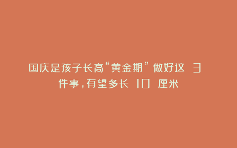 国庆是孩子长高“黄金期”!做好这 3 件事,有望多长 10 厘米!