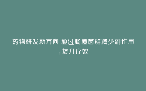 药物研发新方向:通过肠道菌群减少副作用,提升疗效
