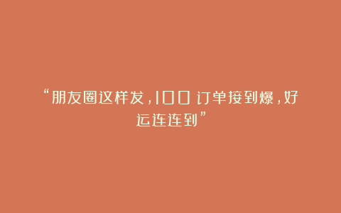 “朋友圈这样发，100%订单接到爆，好运连连到”