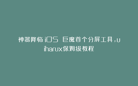 神器降临!iOS 巨魔首个分屏工具,uiharux保姆级教程