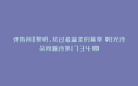弹指间‖黎明，绘过最温柔的篇章【阳光诗品同题诗第1734期】