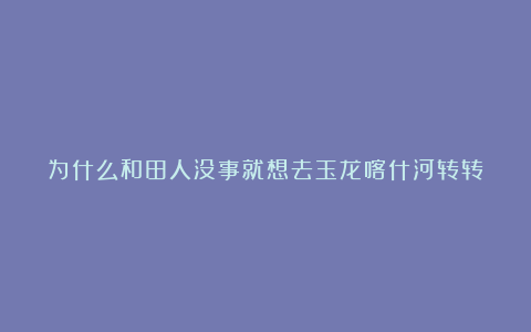 为什么和田人没事就想去玉龙喀什河转转