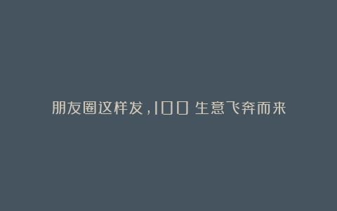朋友圈这样发,100%生意飞奔而来
