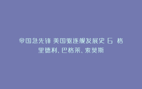 帝国急先锋:美国驱逐舰发展史(6):格里德利、巴格莱、索莫斯
