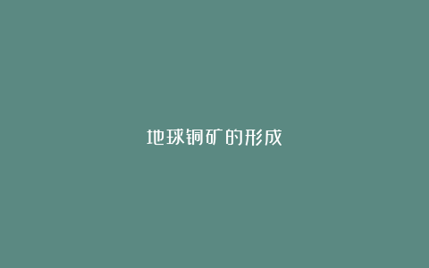 地球铜矿的形成