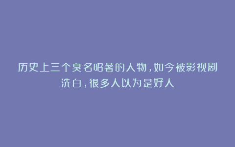 历史上三个臭名昭著的人物,如今被影视剧洗白,很多人以为是好人